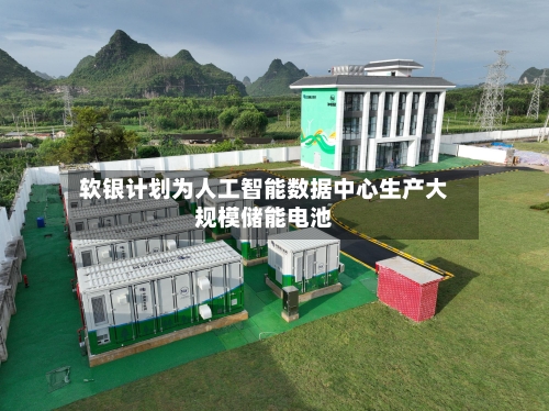 软银计划为人工智能数据中心生产大规模储能电池-第3张图片