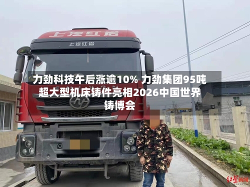 力劲科技午后涨逾10% 力劲集团95吨超大型机床铸件亮相2026中国世界铸博会