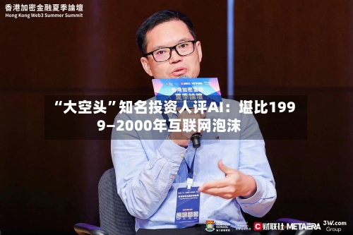 “大空头”知名投资人评AI：堪比1999—2000年互联网泡沫-第2张图片