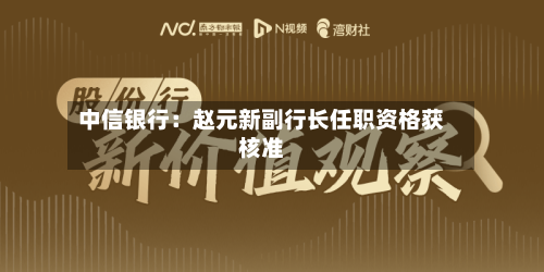 中信银行:赵元新副行长任职资格获核准-第2张图片