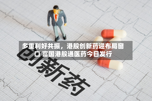 多重利好共振，港股创新药迎布局窗口 富国港股通医药今日发行-第2张图片