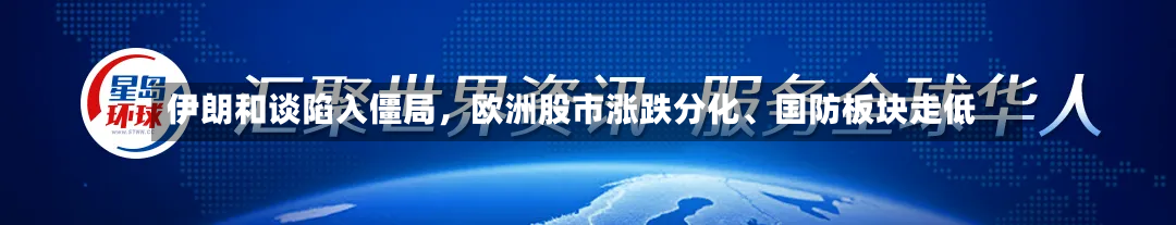 伊朗和谈陷入僵局，欧洲股市涨跌分化、国防板块走低-第3张图片
