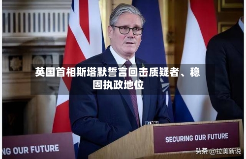 英国首相斯塔默誓言回击质疑者、稳固执政地位