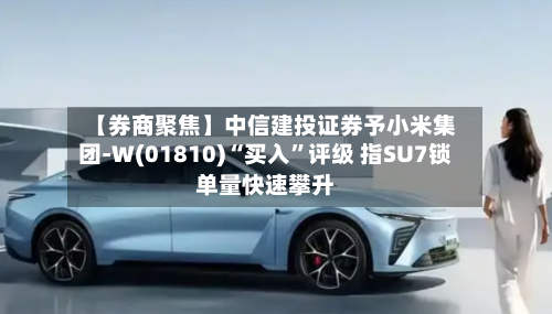 【券商聚焦】中信建投证券予小米集团-W(01810)“买入”评级 指SU7锁单量快速攀升