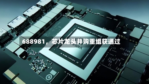 688981	，芯片龙头并购重组获通过-第2张图片