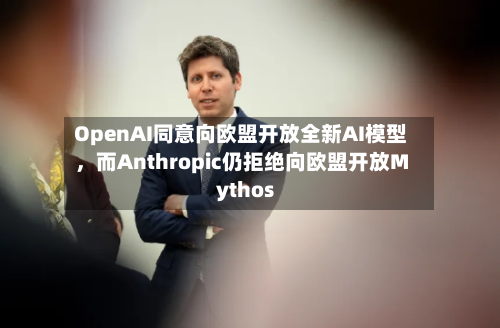 OpenAI同意向欧盟开放全新AI模型，而Anthropic仍拒绝向欧盟开放Mythos