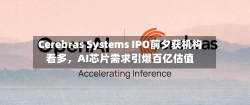 Cerebras Systems IPO前夕获机构看多，AI芯片需求引爆百亿估值