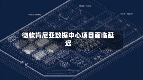 微软肯尼亚数据中心项目面临延迟