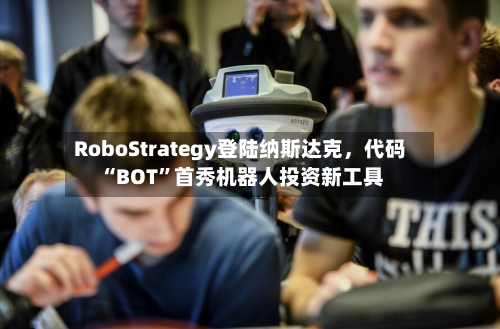 RoboStrategy登陆纳斯达克，代码“BOT	”首秀机器人投资新工具-第3张图片