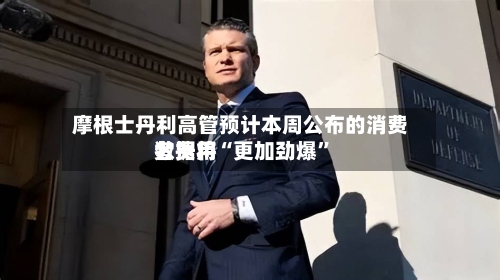 摩根士丹利高管预计本周公布的消费者费用数据将“更加劲爆”-第2张图片