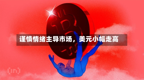 谨慎情绪主导市场	，美元小幅走高-第3张图片