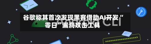 谷歌称其首次发现黑客借助AI开发“零日”漏洞攻击工具-第2张图片