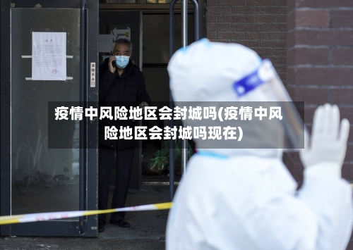 疫情中风险地区会封城吗(疫情中风险地区会封城吗现在)-第2张图片