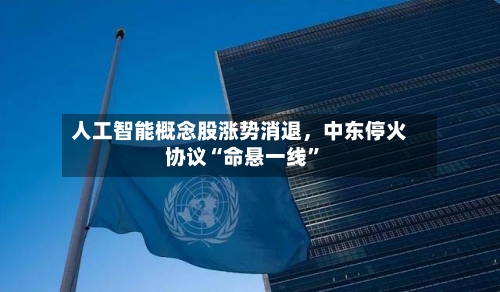 人工智能概念股涨势消退	，中东停火协议“命悬一线”-第2张图片