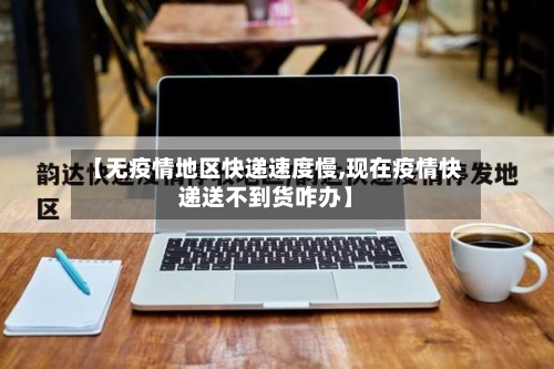 【无疫情地区快递速度慢,现在疫情快递送不到货咋办】-第2张图片