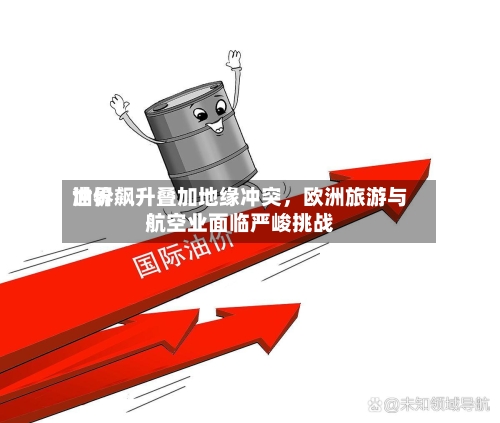世界油价飙升叠加地缘冲突，欧洲旅游与航空业面临严峻挑战-第2张图片