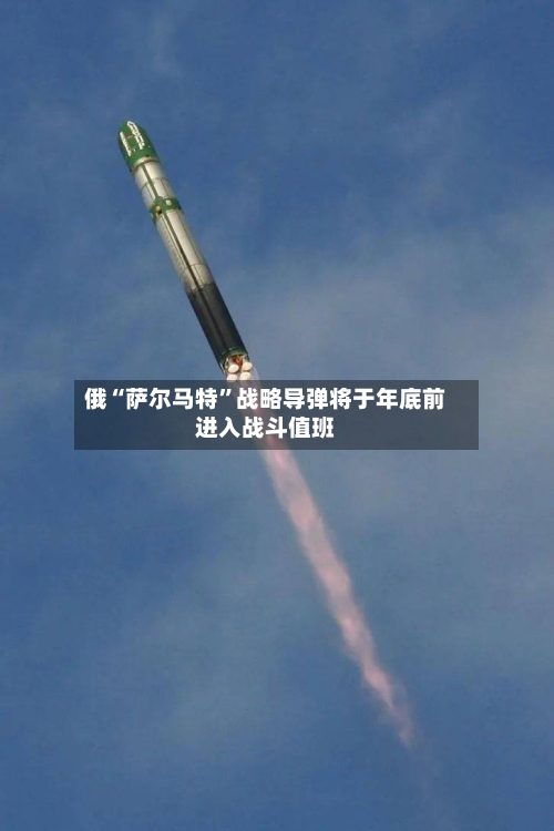 俄“萨尔马特”战略导弹将于年底前进入战斗值班-第2张图片