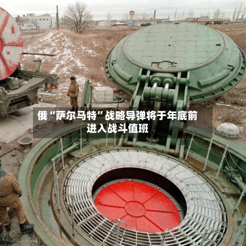 俄“萨尔马特”战略导弹将于年底前进入战斗值班-第3张图片