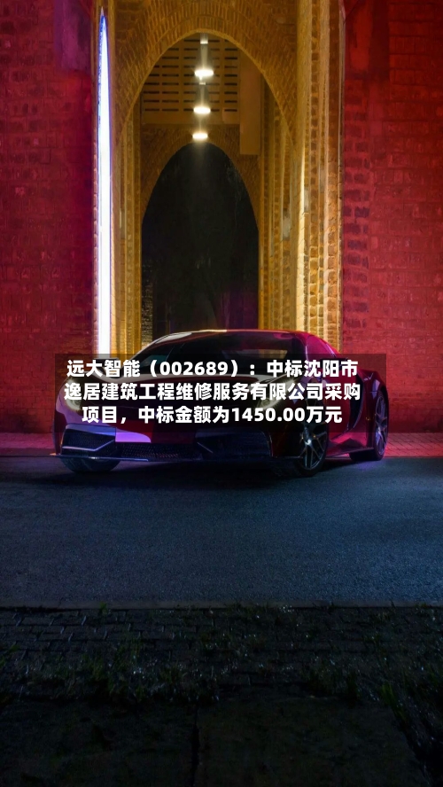 远大智能（002689）：中标沈阳市逸居建筑工程维修服务有限公司采购项目，中标金额为1450.00万元-第2张图片