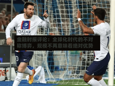 金融时报评论：全球化时代的不对称博弈，规模不再意味着绝对优势-第3张图片