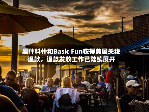 奥什科什和Basic Fun获得美国关税退款，退款发放工作已陆续展开