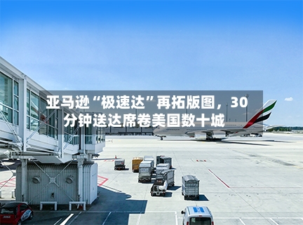 亚马逊“极速达”再拓版图	，30分钟送达席卷美国数十城-第2张图片