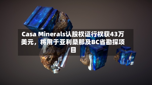 Casa Minerals认股权证行权获43万美元，将用于亚利桑那及BC省勘探项目