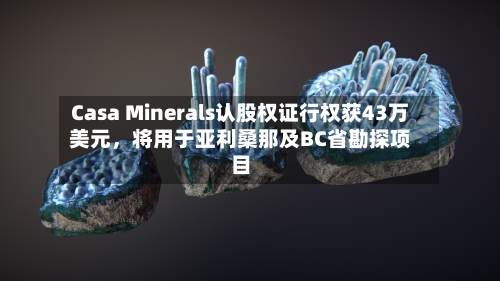 Casa Minerals认股权证行权获43万美元，将用于亚利桑那及BC省勘探项目-第3张图片