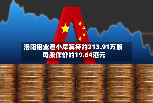 洛阳钼业遭小摩减持约213.91万股 每股作价约19.64港元