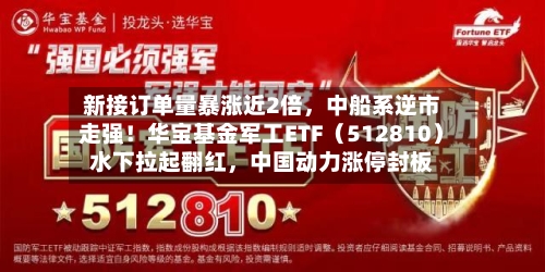 新接订单量暴涨近2倍	，中船系逆市走强！华宝基金军工ETF（512810）水下拉起翻红，中国动力涨停封板-第2张图片
