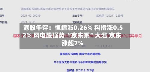 港股午评：恒指涨0.26% 科指涨0.52% 风电股强势 “京东系”大涨 京东涨超7%-第2张图片
