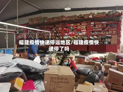 福建疫情快递停运地区/福建疫情快递停了吗-第2张图片