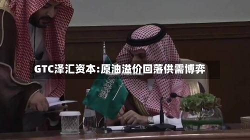 GTC泽汇资本:原油溢价回落供需博弈-第2张图片