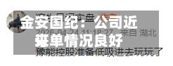 金安国纪：公司近来订单情况良好
