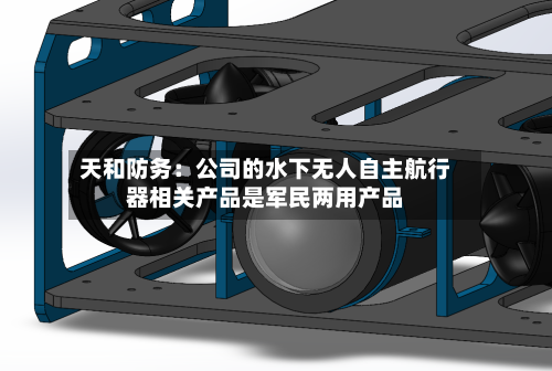 天和防务：公司的水下无人自主航行器相关产品是军民两用产品-第2张图片