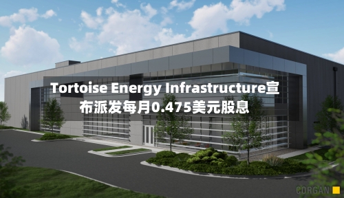 Tortoise Energy Infrastructure宣布派发每月0.475美元股息