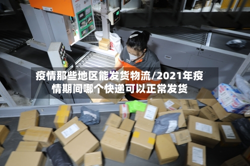 疫情那些地区能发货物流/2021年疫情期间哪个快递可以正常发货