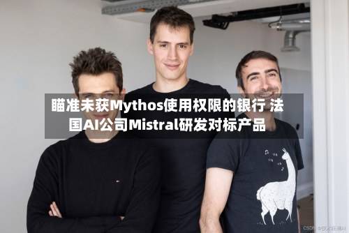 瞄准未获Mythos使用权限的银行 法国AI公司Mistral研发对标产品