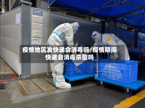 疫情地区发快递会消毒吗/疫情期间快递会消毒杀菌吗-第3张图片