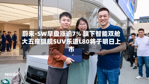 蔚来-SW早盘涨逾7% 旗下智能双舱大五座旗舰SUV乐道L80将于明日上市-第2张图片