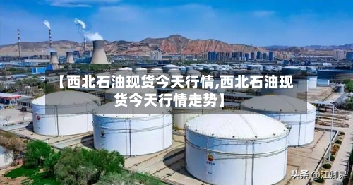 【西北石油现货今天行情,西北石油现货今天行情走势】