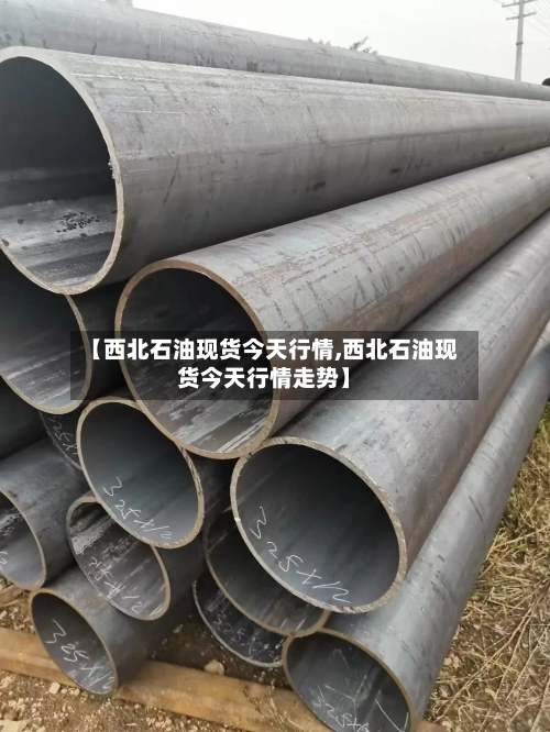 【西北石油现货今天行情,西北石油现货今天行情走势】-第3张图片