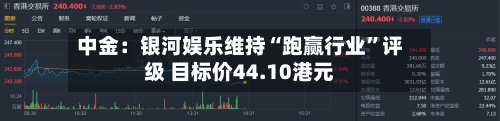 中金：银河娱乐维持“跑赢行业”评级 目标价44.10港元-第2张图片