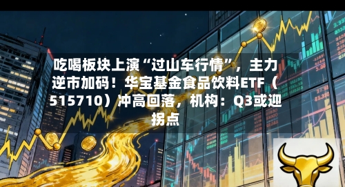 吃喝板块上演“过山车行情”，主力逆市加码！华宝基金食品饮料ETF（515710）冲高回落	，机构：Q3或迎拐点-第2张图片