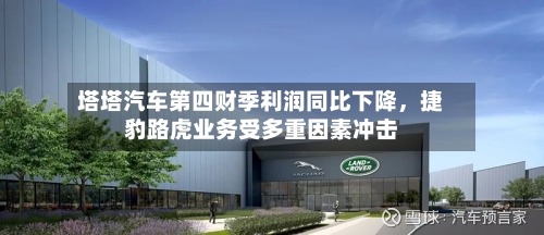 塔塔汽车第四财季利润同比下降，捷豹路虎业务受多重因素冲击