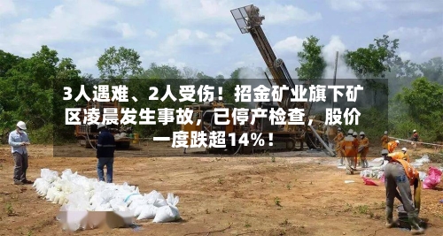 3人遇难、2人受伤！招金矿业旗下矿区凌晨发生事故，已停产检查，股价一度跌超14%！-第2张图片