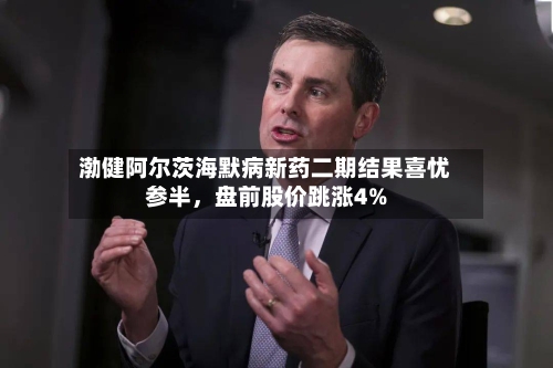 渤健阿尔茨海默病新药二期结果喜忧参半，盘前股价跳涨4%-第3张图片