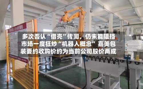多次否认“借壳”传闻	，仍未能阻挡市场一度狂炒“机器人概念	” 嘉美包装要约收购价约为当前公司股价两成-第2张图片