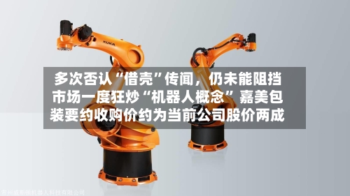 多次否认“借壳”传闻，仍未能阻挡市场一度狂炒“机器人概念” 嘉美包装要约收购价约为当前公司股价两成
