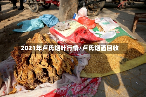 2021年卢氏烟叶行情/卢氏烟酒回收-第2张图片